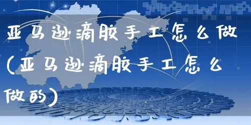 亚马逊滴胶手工怎么做(亚马逊滴胶手工怎么做的)_https://www.czttao.com_亚马逊电商_第1张