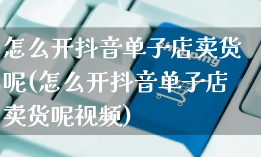 怎么开抖音单子店卖货呢(怎么开抖音单子店卖货呢视频)_https://www.czttao.com_抖音小店_第1张