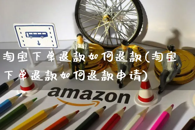 淘宝下单退款如何退款(淘宝下单退款如何退款申请)_https://www.czttao.com_淘宝电商_第1张