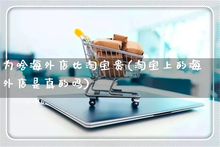 为啥海外店比淘宝贵(淘宝上的海外店是真的吗)_https://www.czttao.com_亚马逊电商_第1张