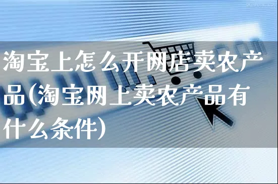 淘宝上怎么开网店卖农产品(淘宝网上卖农产品有什么条件)_https://www.czttao.com_店铺规则_第1张