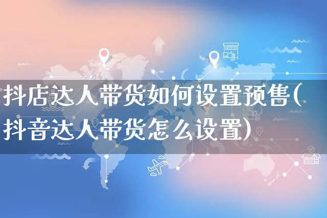 抖店达人带货如何设置预售(抖音达人带货怎么设置)_https://www.czttao.com_抖音小店_第1张