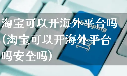 淘宝可以开海外平台吗(淘宝可以开海外平台吗安全吗)_https://www.czttao.com_亚马逊电商_第1张