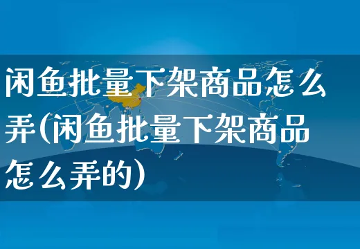 闲鱼批量下架商品怎么弄(闲鱼批量下架商品怎么弄的)_https://www.czttao.com_闲鱼电商_第1张