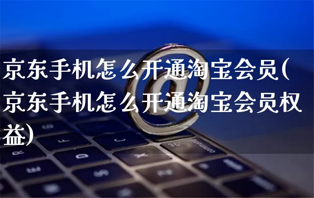 京东手机怎么开通淘宝会员(京东手机怎么开通淘宝会员权益)_https://www.czttao.com_淘宝电商_第1张