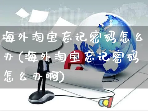 海外淘宝忘记密码怎么办(海外淘宝忘记密码怎么办啊)_https://www.czttao.com_亚马逊电商_第1张