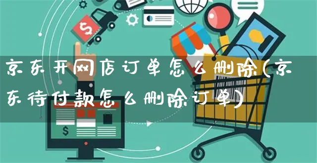 京东开网店订单怎么删除(京东待付款怎么删除订单)_https://www.czttao.com_店铺规则_第1张