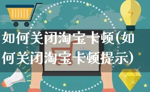 如何关闭淘宝卡顿(如何关闭淘宝卡顿提示)_https://www.czttao.com_淘宝电商_第1张