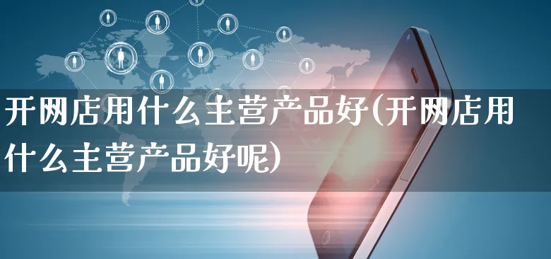 开网店用什么主营产品好(开网店用什么主营产品好呢)_https://www.czttao.com_店铺规则_第1张