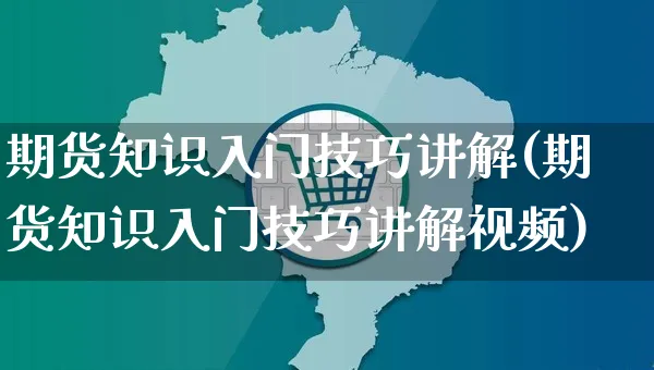 期货知识入门技巧讲解(期货知识入门技巧讲解视频)_https://www.czttao.com_抖音小店_第1张