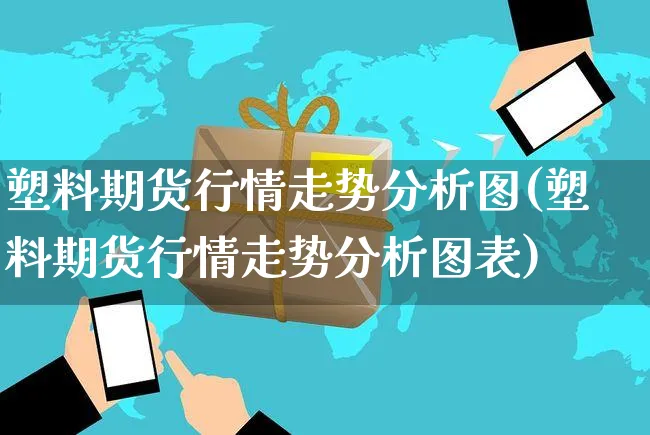 塑料期货行情走势分析图(塑料期货行情走势分析图表)_https://www.czttao.com_京东电商_第1张