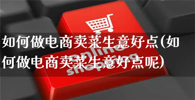 如何做电商卖菜生意好点(如何做电商卖菜生意好点呢)_https://www.czttao.com_店铺规则_第1张