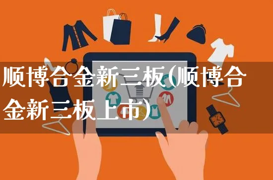 顺博合金新三板(顺博合金新三板上市)_https://www.czttao.com_闲鱼电商_第1张