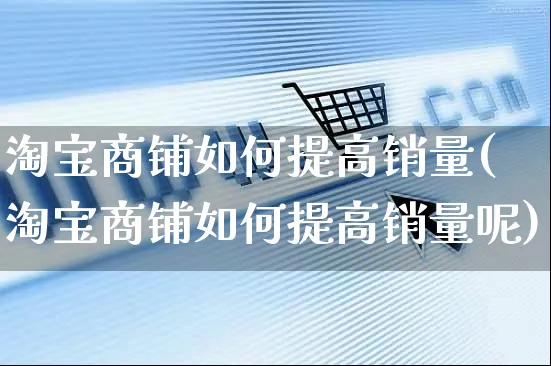 淘宝商铺如何提高销量(淘宝商铺如何提高销量呢)_https://www.czttao.com_淘宝电商_第1张