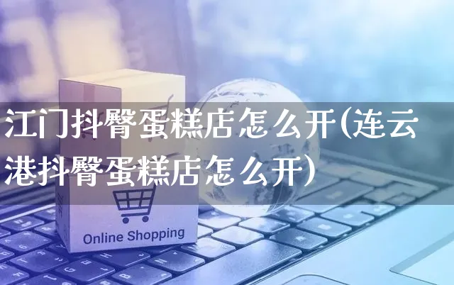 江门抖臀蛋糕店怎么开(连云港抖臀蛋糕店怎么开)_https://www.czttao.com_抖音小店_第1张