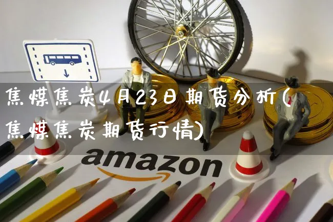 焦煤焦炭4月23日期货分析(焦煤焦炭期货行情)_https://www.czttao.com_淘宝电商_第1张