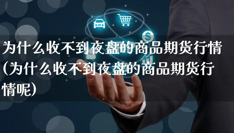 为什么收不到夜盘的商品期货行情(为什么收不到夜盘的商品期货行情呢)_https://www.czttao.com_视频/直播带货_第1张