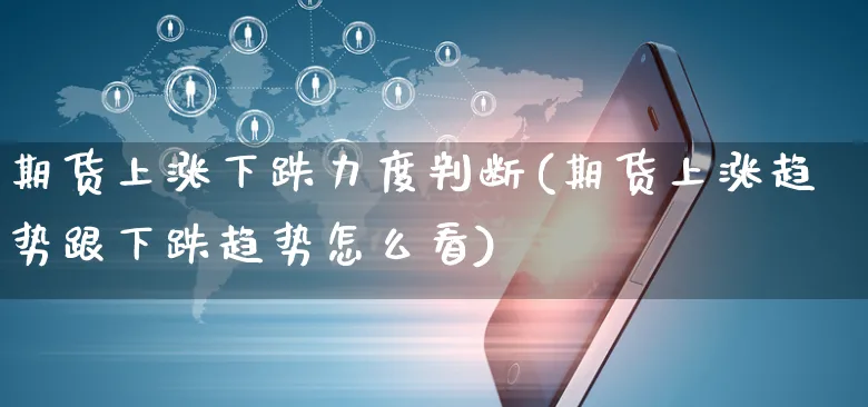 期货上涨下跌力度判断(期货上涨趋势跟下跌趋势怎么看)_https://www.czttao.com_闲鱼电商_第1张