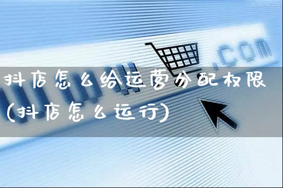 抖店怎么给运营分配权限(抖店怎么运行)_https://www.czttao.com_抖音小店_第1张