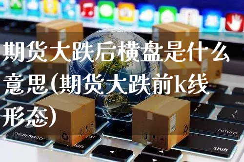 期货大跌后横盘是什么意思(期货大跌前k线形态)_https://www.czttao.com_电商运营_第1张