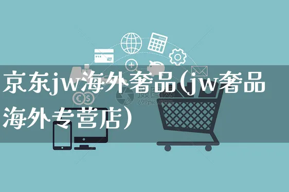 京东jw海外奢品(jw奢品海外专营店)_https://www.czttao.com_亚马逊电商_第1张