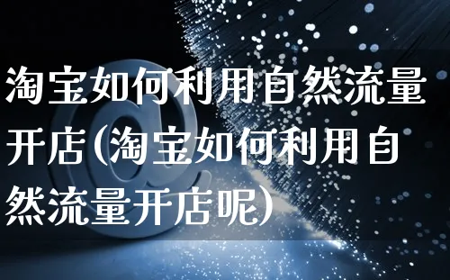 淘宝如何利用自然流量开店(淘宝如何利用自然流量开店呢)_https://www.czttao.com_淘宝电商_第1张