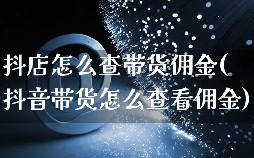 抖店怎么查带货佣金(抖音带货怎么查看佣金)_https://www.czttao.com_抖音小店_第1张