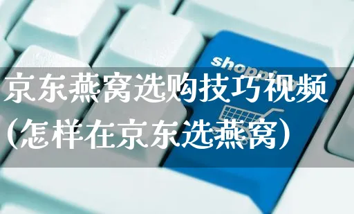 京东燕窝选购技巧视频(怎样在京东选燕窝)_https://www.czttao.com_京东电商_第1张