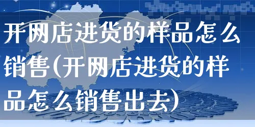 开网店进货的样品怎么销售(开网店进货的样品怎么销售出去)_https://www.czttao.com_店铺装修_第1张