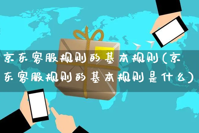 京东客服规则的基本规则(京东客服规则的基本规则是什么)_https://www.czttao.com_京东电商_第1张