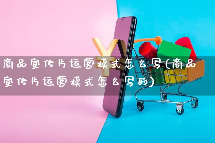 商品宣传片运营模式怎么写(商品宣传片运营模式怎么写的)_https://www.czttao.com_电商运营_第1张