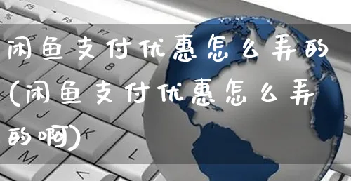 闲鱼支付优惠怎么弄的(闲鱼支付优惠怎么弄的啊)_https://www.czttao.com_闲鱼电商_第1张