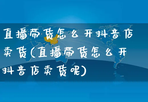 直播带货怎么开抖音店卖货(直播带货怎么开抖音店卖货呢)_https://www.czttao.com_抖音小店_第1张