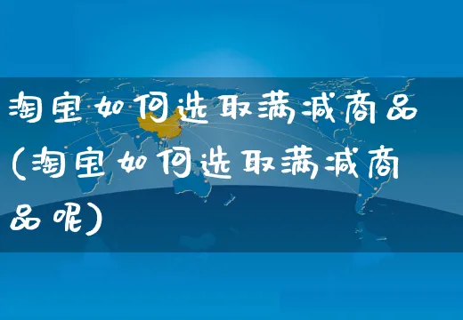 淘宝如何选取满减商品(淘宝如何选取满减商品呢)_https://www.czttao.com_淘宝电商_第1张