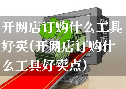 开网店订购什么工具好卖(开网店订购什么工具好卖点)_https://www.czttao.com_开店技巧_第1张