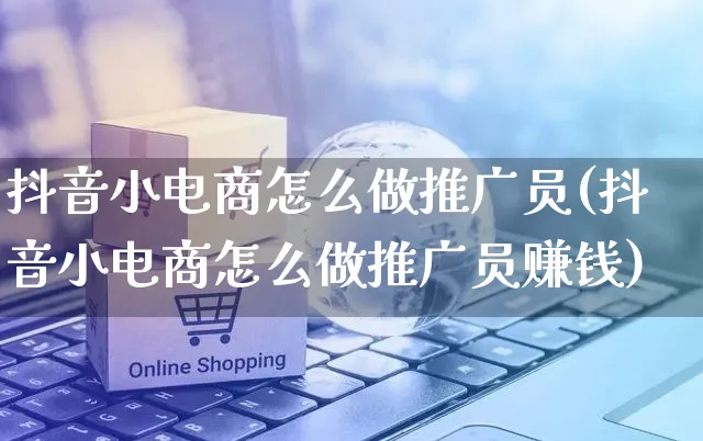 抖音小电商怎么做推广员(抖音小电商怎么做推广员赚钱)_https://www.czttao.com_电商运营_第1张