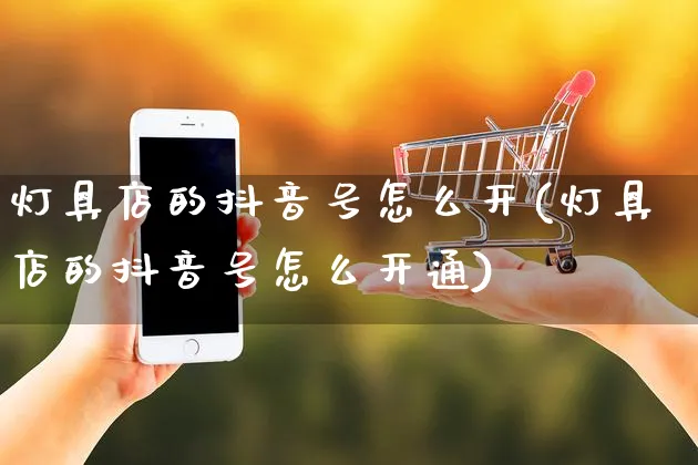 灯具店的抖音号怎么开(灯具店的抖音号怎么开通)_https://www.czttao.com_抖音小店_第1张