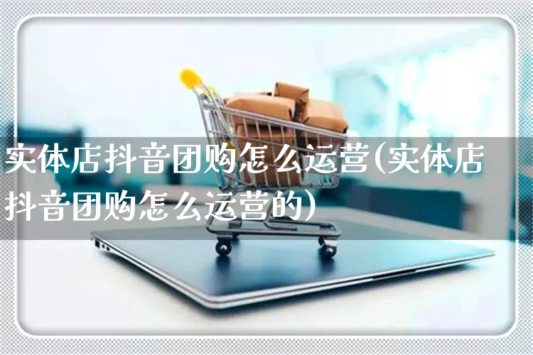 实体店抖音团购怎么运营(实体店抖音团购怎么运营的)_https://www.czttao.com_抖音小店_第1张