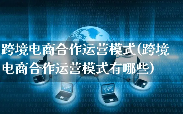 跨境电商合作运营模式(跨境电商合作运营模式有哪些)_https://www.czttao.com_电商问答_第1张