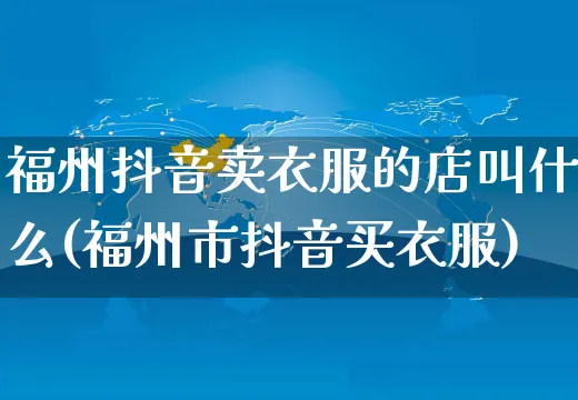 福州抖音卖衣服的店叫什么(福州市抖音买衣服)_https://www.czttao.com_抖音小店_第1张