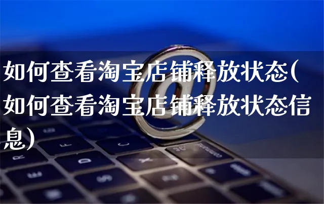 如何查看淘宝店铺释放状态(如何查看淘宝店铺释放状态信息)_https://www.czttao.com_淘宝电商_第1张