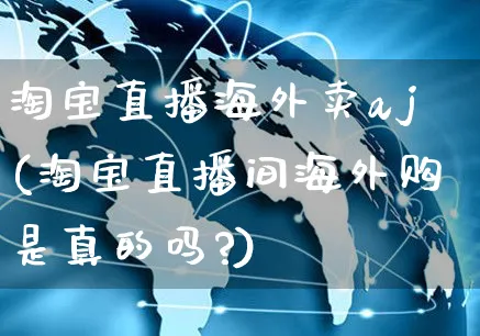 淘宝直播海外卖aj(淘宝直播间海外购是真的吗?)_https://www.czttao.com_亚马逊电商_第1张