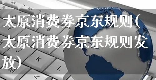 太原消费券京东规则(太原消费券京东规则发放)_https://www.czttao.com_京东电商_第1张