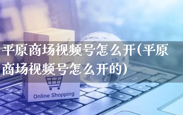 平原商场视频号怎么开(平原商场视频号怎么开的)_https://www.czttao.com_视频/直播带货_第1张