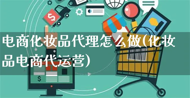 电商化妆品代理怎么做(化妆品电商代运营)_https://www.czttao.com_电商运营_第1张