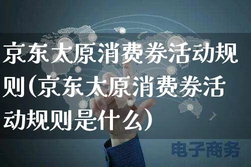 京东太原消费券活动规则(京东太原消费券活动规则是什么)_https://www.czttao.com_京东电商_第1张