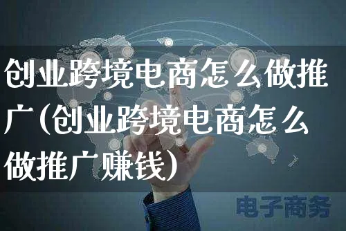 创业跨境电商怎么做推广(创业跨境电商怎么做推广赚钱)_https://www.czttao.com_电商问答_第1张