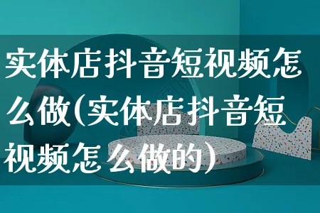 实体店抖音短视频怎么做(实体店抖音短视频怎么做的)_https://www.czttao.com_抖音小店_第1张