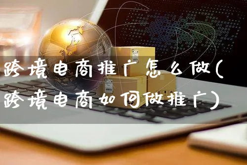 跨境电商推广怎么做(跨境电商如何做推广)_https://www.czttao.com_电商运营_第1张