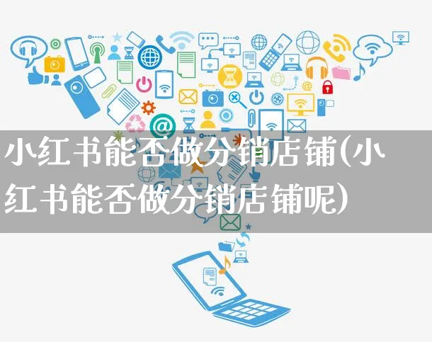 小红书能否做分销店铺(小红书能否做分销店铺呢)_https://www.czttao.com_小红书_第1张